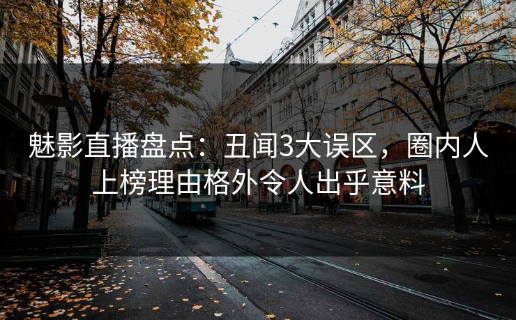 魅影直播盘点：丑闻3大误区，圈内人上榜理由格外令人出乎意料