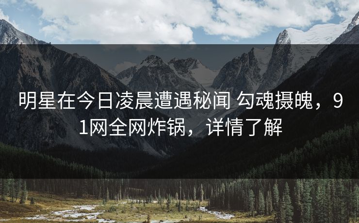 明星在今日凌晨遭遇秘闻 勾魂摄魄，91网全网炸锅，详情了解