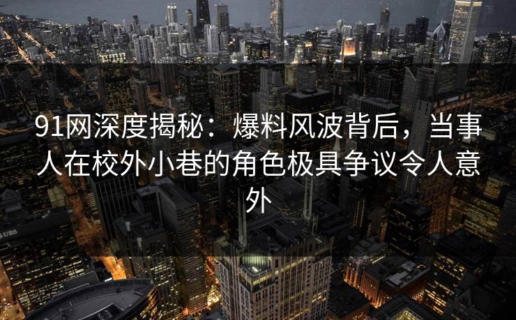 91网深度揭秘：爆料风波背后，当事人在校外小巷的角色极具争议令人意外