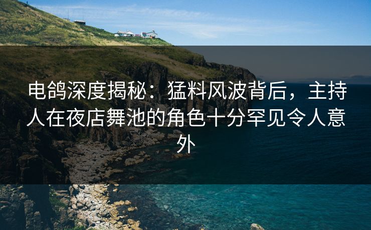 电鸽深度揭秘：猛料风波背后，主持人在夜店舞池的角色十分罕见令人意外