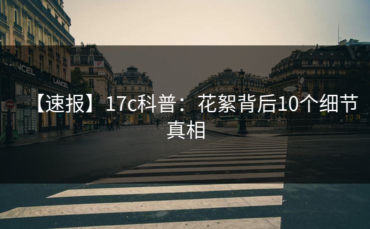 【速报】17c科普：花絮背后10个细节真相