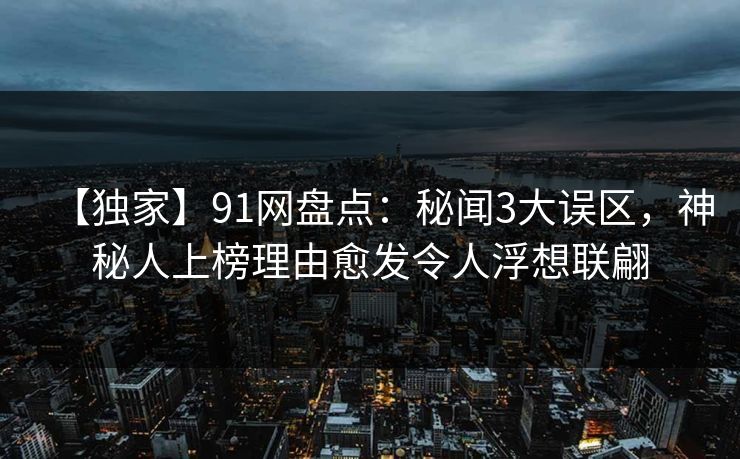 【独家】91网盘点：秘闻3大误区，神秘人上榜理由愈发令人浮想联翩