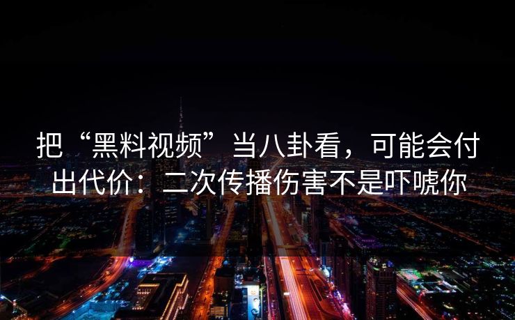 把“黑料视频”当八卦看，可能会付出代价：二次传播伤害不是吓唬你