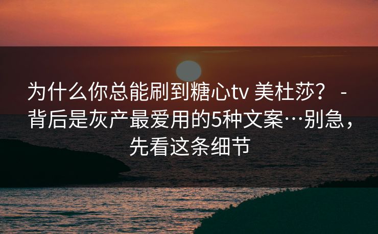 为什么你总能刷到糖心tv 美杜莎？ - 背后是灰产最爱用的5种文案…别急，先看这条细节