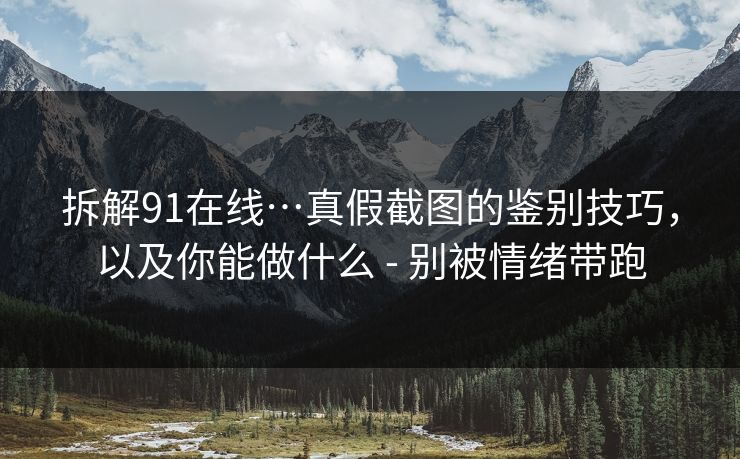 拆解91在线…真假截图的鉴别技巧，以及你能做什么 - 别被情绪带跑