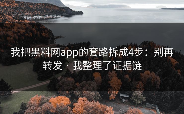 我把黑料网app的套路拆成4步：别再转发 · 我整理了证据链