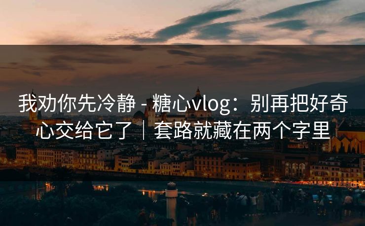 我劝你先冷静 - 糖心vlog：别再把好奇心交给它了｜套路就藏在两个字里