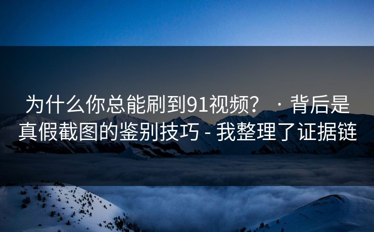为什么你总能刷到91视频？ · 背后是真假截图的鉴别技巧 - 我整理了证据链