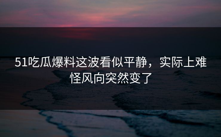 51吃瓜爆料这波看似平静，实际上难怪风向突然变了