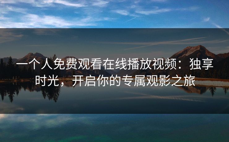 一个人免费观看在线播放视频：独享时光，开启你的专属观影之旅