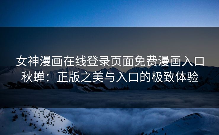 女神漫画在线登录页面免费漫画入口秋蝉：正版之美与入口的极致体验