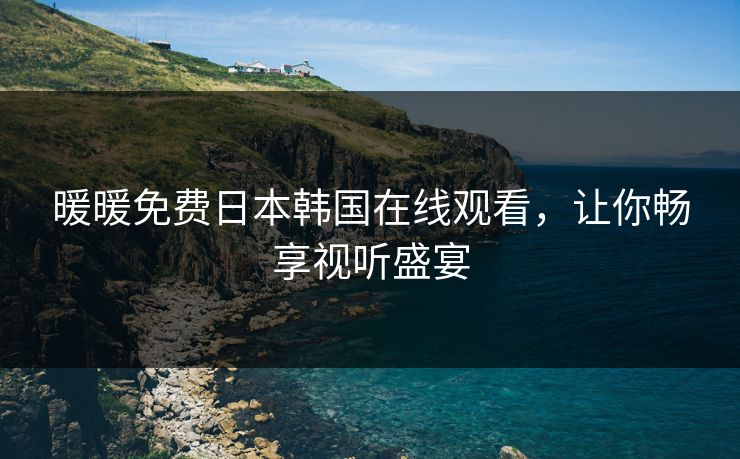 暖暖免费日本韩国在线观看，让你畅享视听盛宴