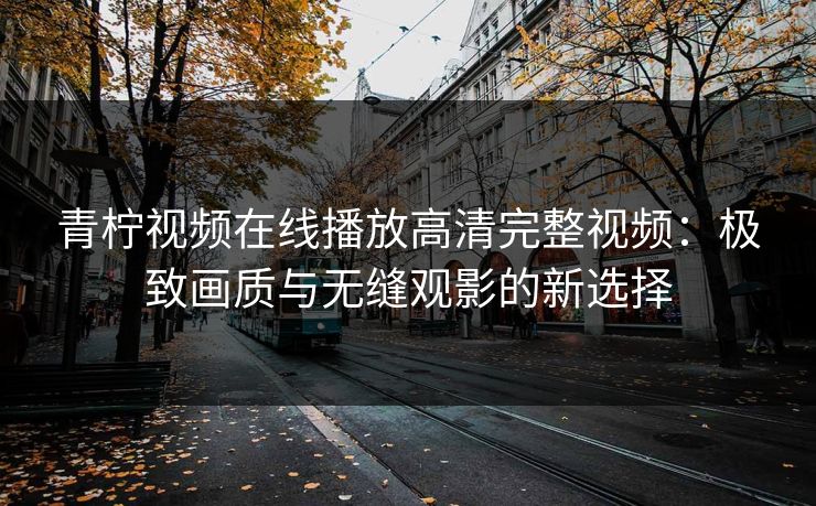青柠视频在线播放高清完整视频：极致画质与无缝观影的新选择