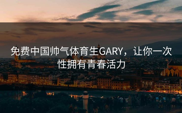 免费中国帅气体育生GARY，让你一次性拥有青春活力