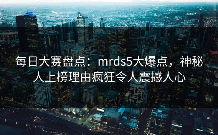 每日大赛盘点：mrds5大爆点，神秘人上榜理由疯狂令人震撼人心