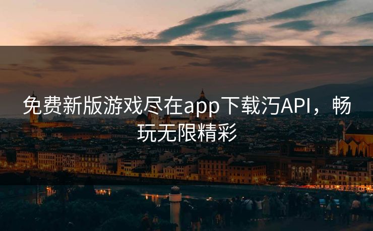 免费新版游戏尽在app下载汅API，畅玩无限精彩