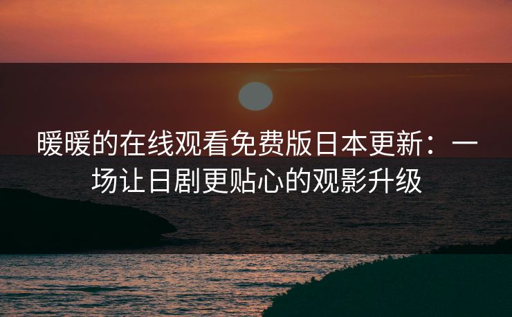暖暖的在线观看免费版日本更新：一场让日剧更贴心的观影升级