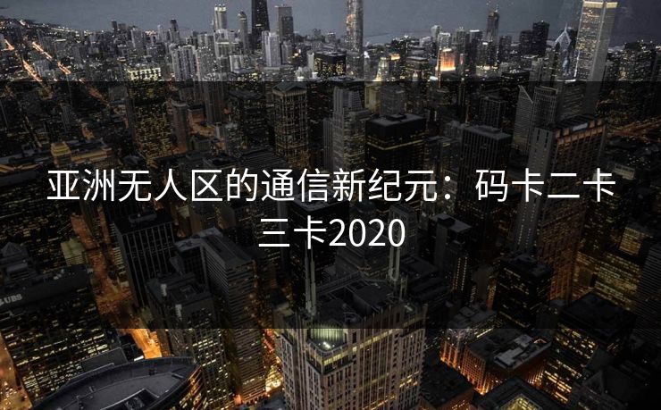 亚洲无人区的通信新纪元：码卡二卡三卡2020