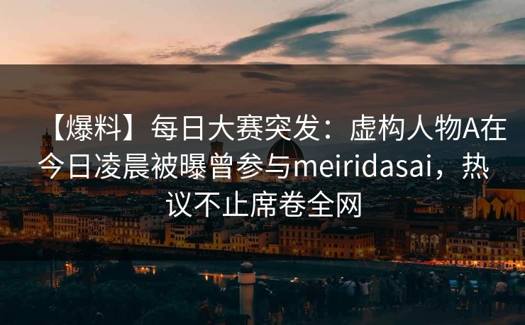 【爆料】每日大赛突发：虚构人物A在今日凌晨被曝曾参与meiridasai，热议不止席卷全网
