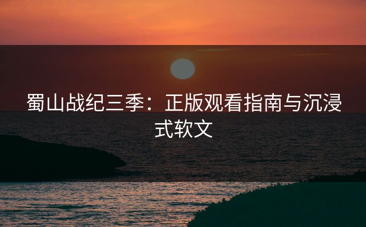 蜀山战纪三季：正版观看指南与沉浸式软文