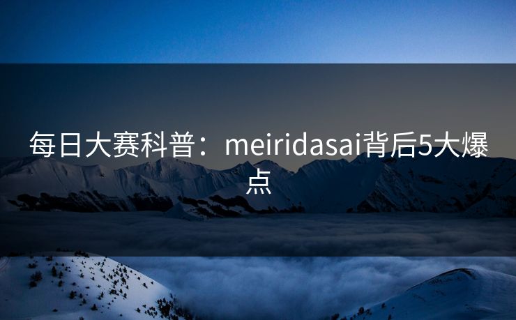 每日大赛科普：meiridasai背后5大爆点