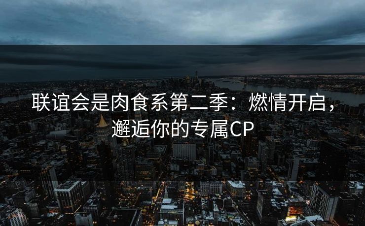联谊会是肉食系第二季：燃情开启，邂逅你的专属CP