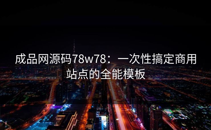 成品网源码78w78：一次性搞定商用站点的全能模板