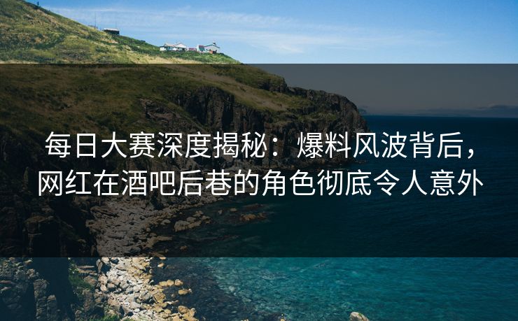 每日大赛深度揭秘：爆料风波背后，网红在酒吧后巷的角色彻底令人意外
