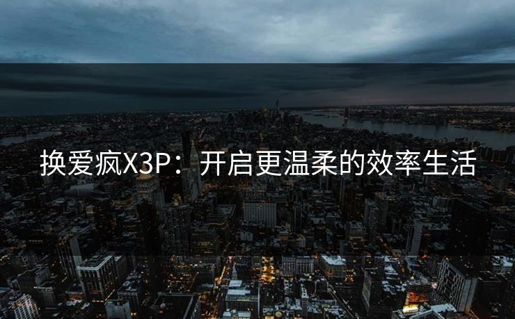 换爱疯X3P：开启更温柔的效率生活