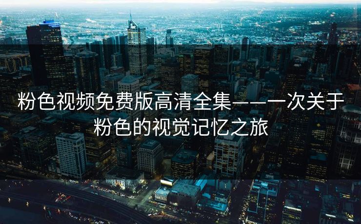 粉色视频免费版高清全集——一次关于粉色的视觉记忆之旅