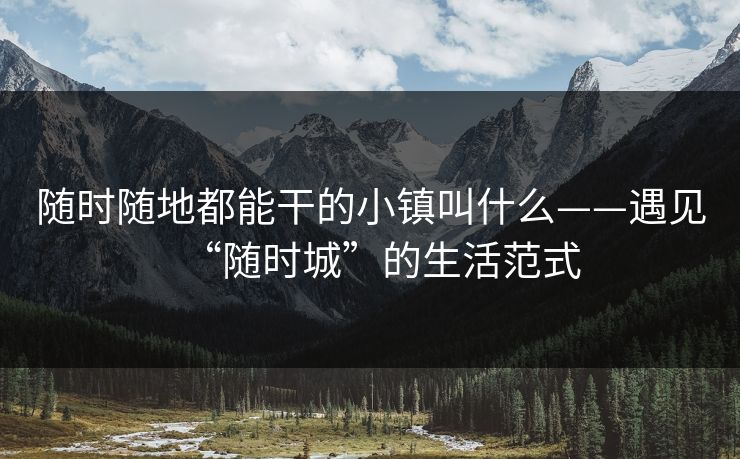 随时随地都能干的小镇叫什么——遇见“随时城”的生活范式