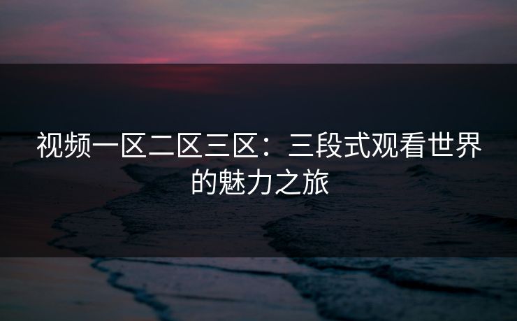 视频一区二区三区：三段式观看世界的魅力之旅