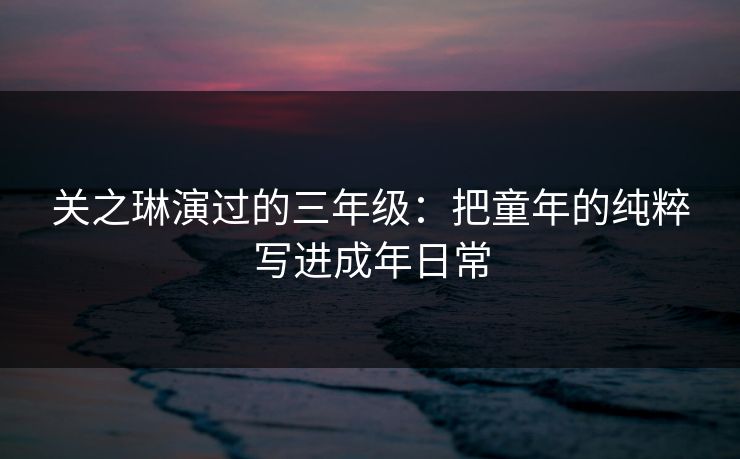 关之琳演过的三年级：把童年的纯粹写进成年日常