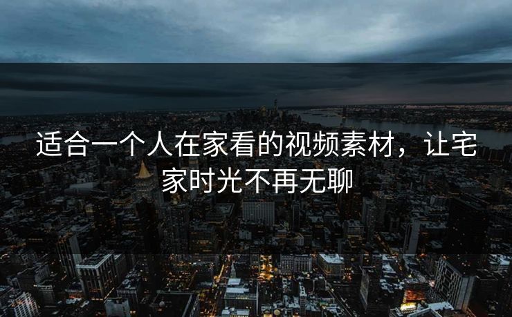 适合一个人在家看的视频素材，让宅家时光不再无聊