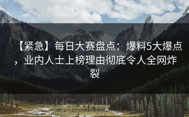 【紧急】每日大赛盘点：爆料5大爆点，业内人士上榜理由彻底令人全网炸裂
