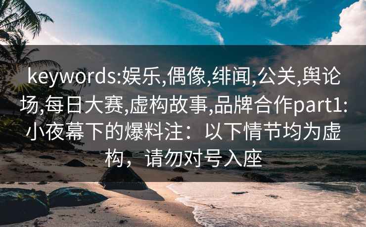 keywords:娱乐,偶像,绯闻,公关,舆论场,每日大赛,虚构故事,品牌合作part1:小夜幕下的爆料注：以下情节均为虚构，请勿对号入座