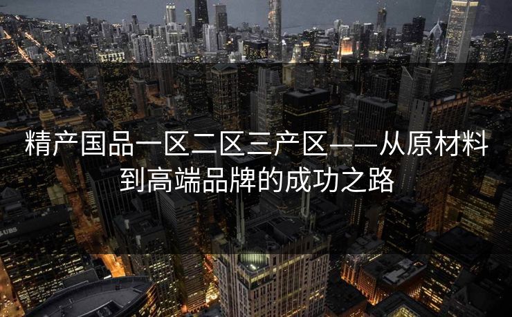 精产国品一区二区三产区——从原材料到高端品牌的成功之路