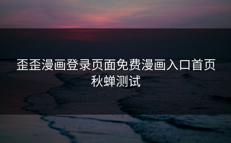 歪歪漫画登录页面免费漫画入口首页秋蝉测试