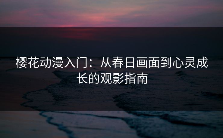 樱花动漫入门：从春日画面到心灵成长的观影指南