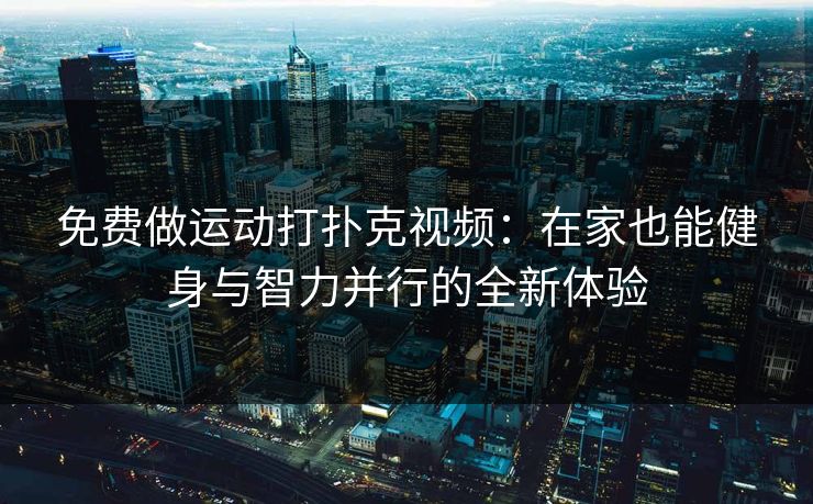 免费做运动打扑克视频：在家也能健身与智力并行的全新体验