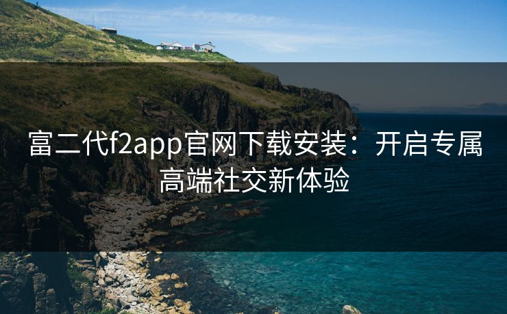 富二代f2app官网下载安装：开启专属高端社交新体验