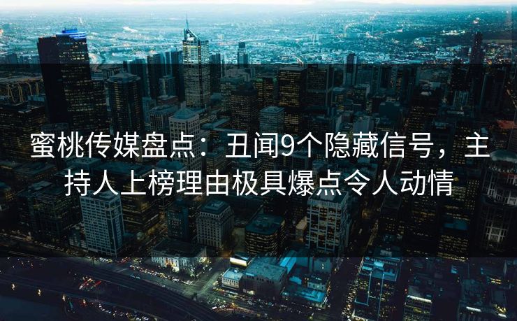 蜜桃传媒盘点：丑闻9个隐藏信号，主持人上榜理由极具爆点令人动情