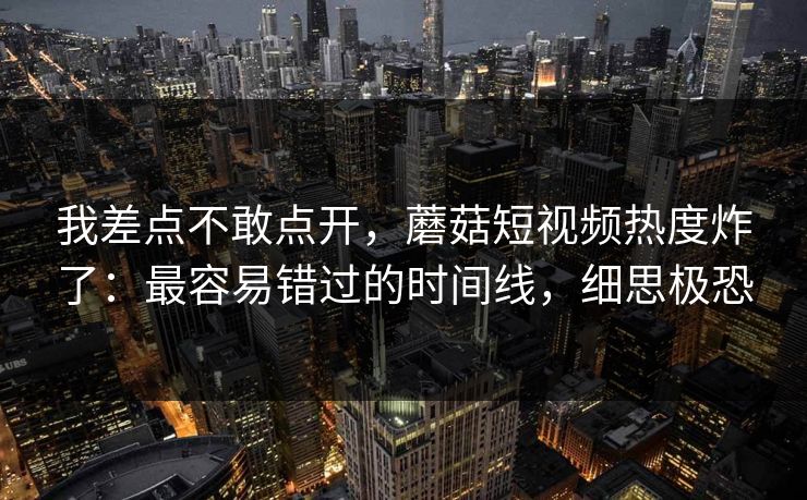 我差点不敢点开,蘑菇短视频热度炸了:最容易错过的时间线,细思极恐 我差点不敢点开,蘑菇短视频热度炸了:最容易错过的时间线,细思极恐