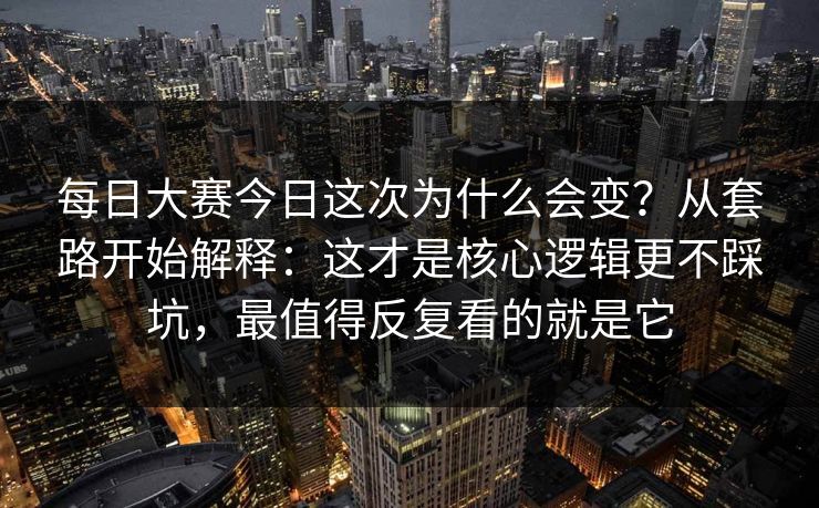 每日大赛今日这次为什么会变？从套路开始解释：这才是核心逻辑更不踩坑，最值得反复看的就是它