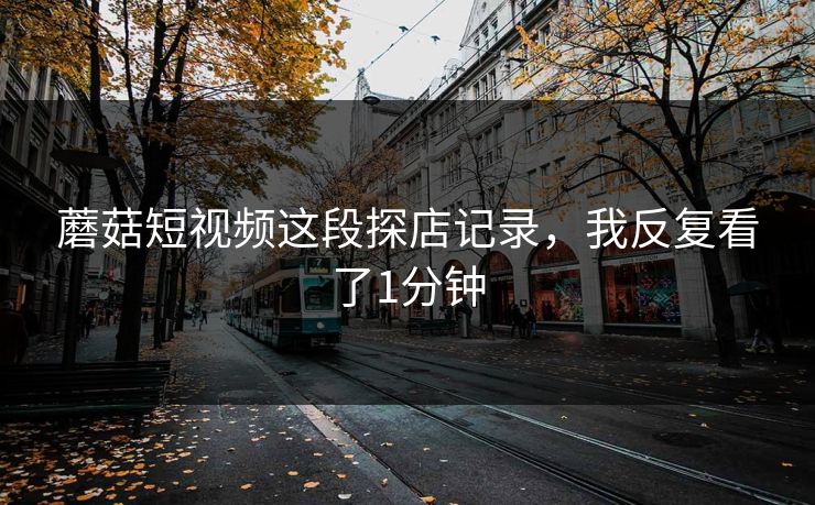 蘑菇短视频这段探店记录，我反复看了1分钟