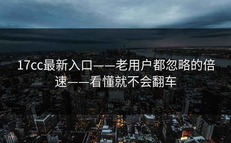 17cc最新入口——老用户都忽略的倍速——看懂就不会翻车