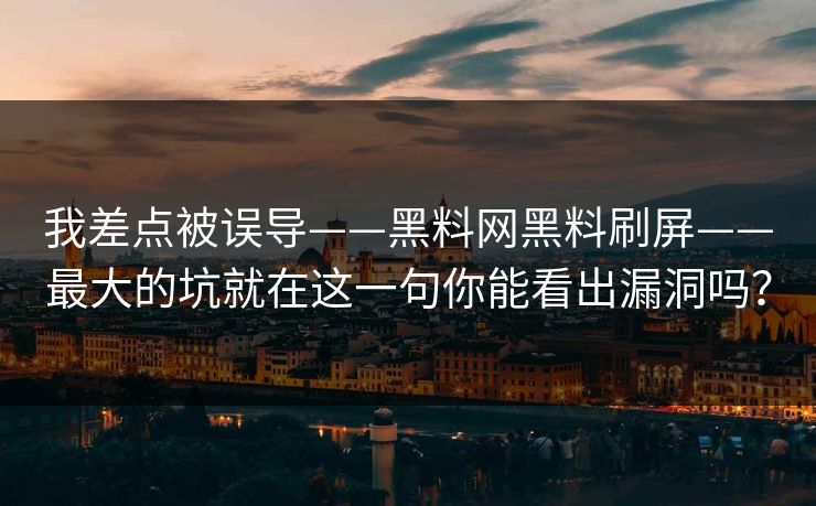 我差点被误导——黑料网黑料刷屏——最大的坑就在这一句你能看出漏洞吗？
